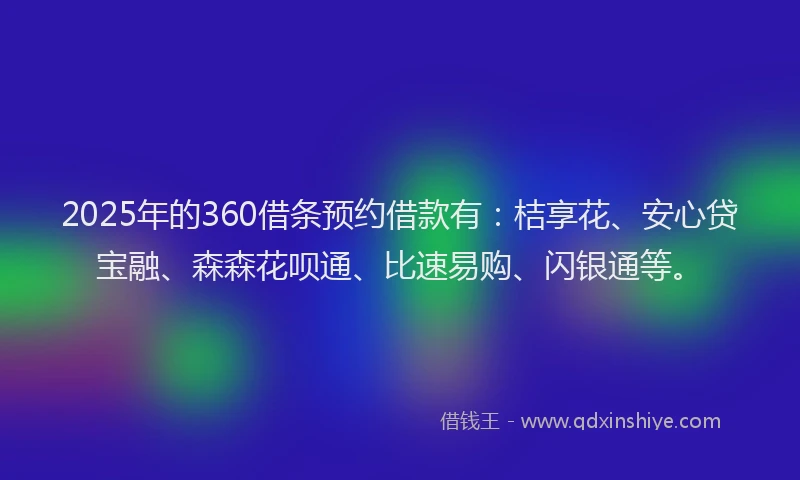 2025年的360借条预约借款有：桔享花、安心贷宝融、森森花呗通、比速易购、闪银通等。