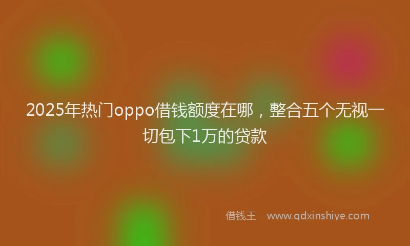 2025年热门oppo借钱额度在哪，整合五个无视一切包下1万的贷款
