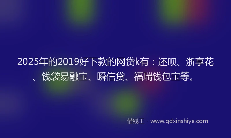 2025年的2019好下款的网贷k有：还呗、浙享花、钱袋易融宝、瞬信贷、福瑞钱包宝等。