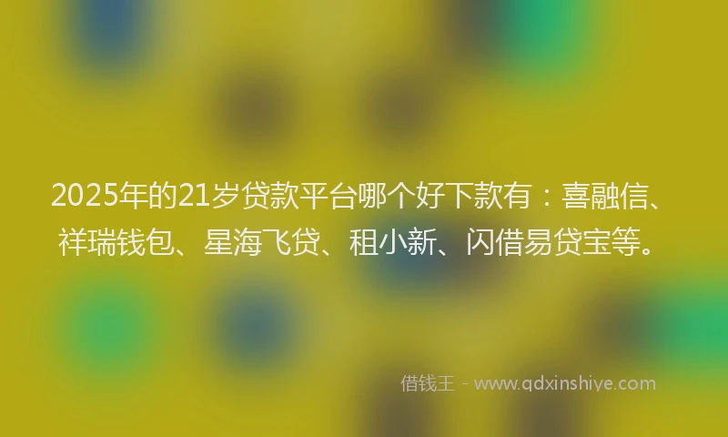 2025年的21岁贷款平台哪个好下款有：喜融信、祥瑞钱包、星海飞贷、租小新、闪借易贷宝等。