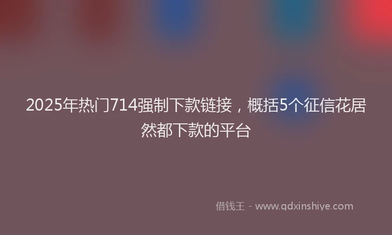 2025年热门714强制下款链接，概括5个征信花居然都下款的平台
