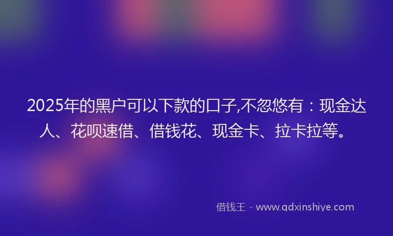 2025年的黑户可以下款的口子,不忽悠有：现金达人、花呗速借、借钱花、现金卡、拉卡拉等。