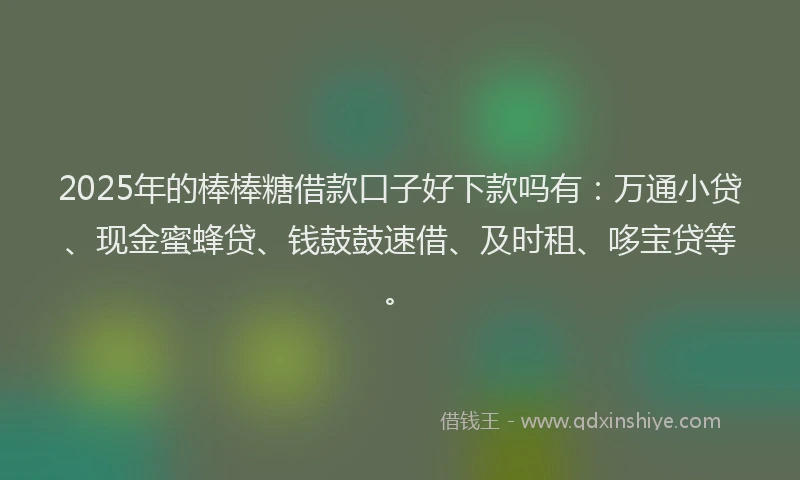2025年的棒棒糖借款口子好下款吗有：万通小贷、现金蜜蜂贷、钱鼓鼓速借、及时租、哆宝贷等。