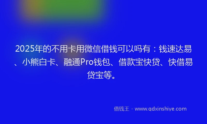 2025年的不用卡用微信借钱可以吗有：钱速达易、小熊白卡、融通Pro钱包、借款宝快贷、快借易贷宝等。