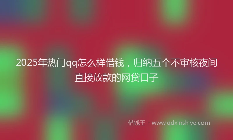 2025年热门qq怎么样借钱，归纳五个不审核夜间直接放款的网贷口子
