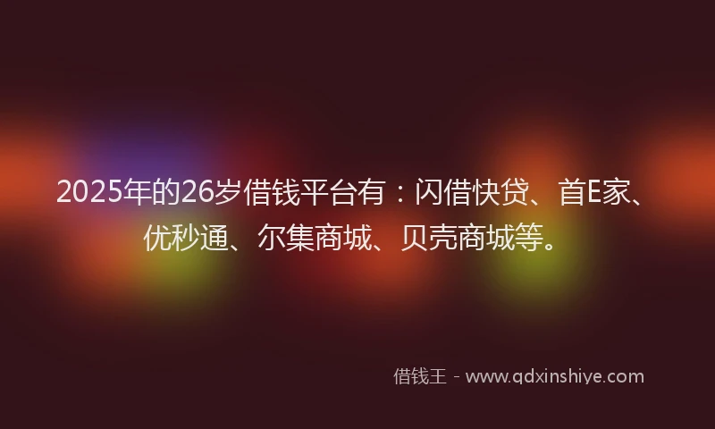 2025年的26岁借钱平台有：闪借快贷、首E家、优秒通、尔集商城、贝壳商城等。