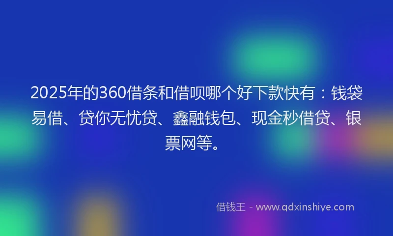 2025年的360借条和借呗哪个好下款快有：钱袋易借、贷你无忧贷、鑫融钱包、现金秒借贷、银票网等。