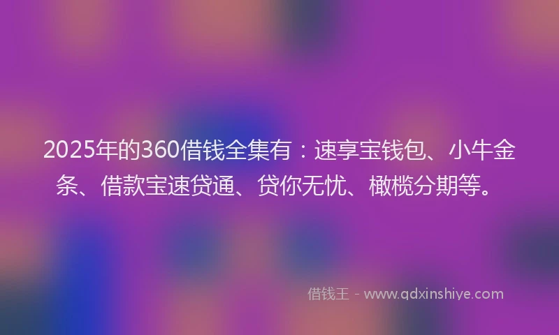 2025年的360借钱全集有：速享宝钱包、小牛金条、借款宝速贷通、贷你无忧、橄榄分期等。