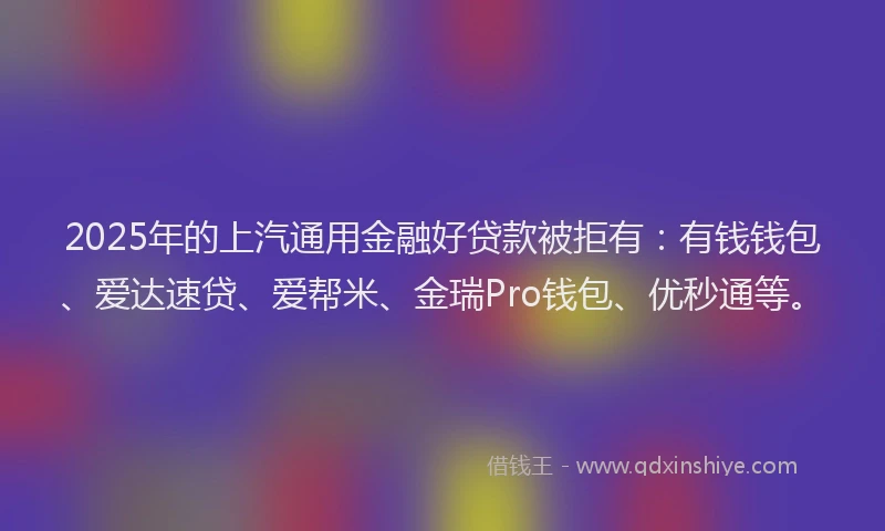 2025年的上汽通用金融好贷款被拒有：有钱钱包、爱达速贷、爱帮米、金瑞Pro钱包、优秒通等。
