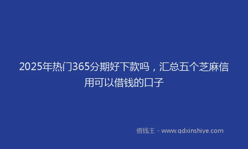 2025年热门365分期好下款吗，汇总五个芝麻信用可以借钱的口子