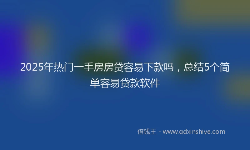 2025年热门一手房房贷容易下款吗，总结5个简单容易贷款软件