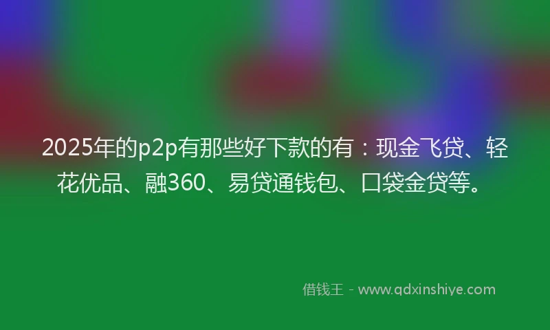2025年的p2p有那些好下款的有：现金飞贷、轻花优品、融360、易贷通钱包、口袋金贷等。