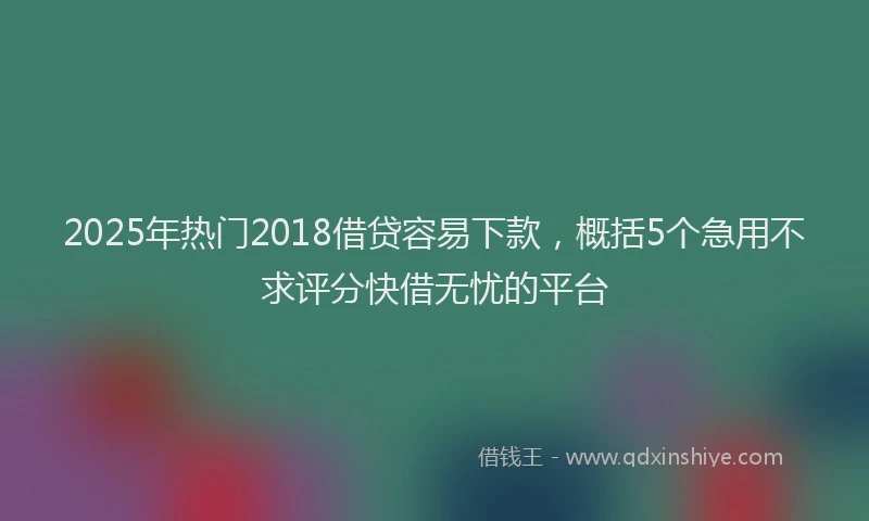 2025年热门2018借贷容易下款，概括5个急用不求评分快借无忧的平台