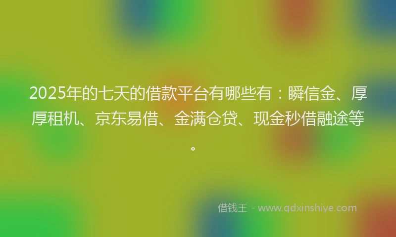 2025年的七天的借款平台有哪些有：瞬信金、厚厚租机、京东易借、金满仓贷、现金秒借融途等。
