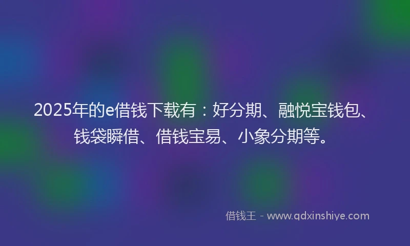 2025年的e借钱下载有：好分期、融悦宝钱包、钱袋瞬借、借钱宝易、小象分期等。