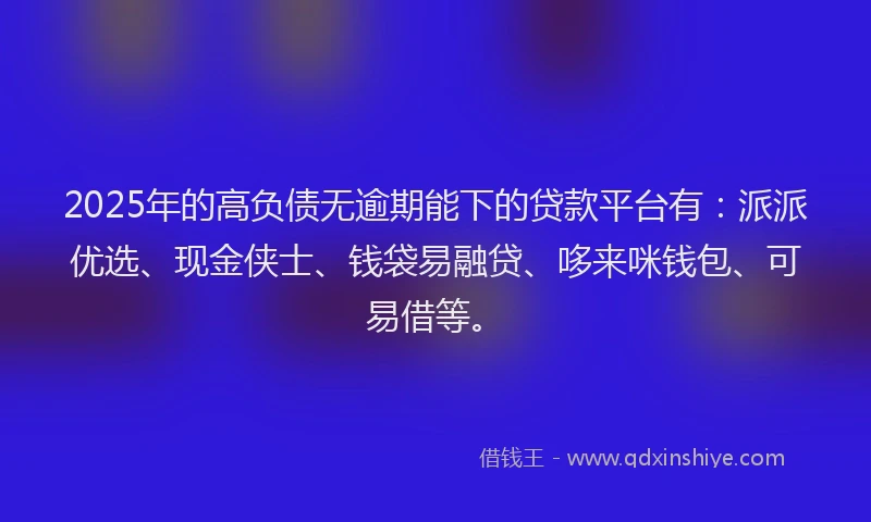 2025年的高负债无逾期能下的贷款平台有：派派优选、现金侠士、钱袋易融贷、哆来咪钱包、可易借等。