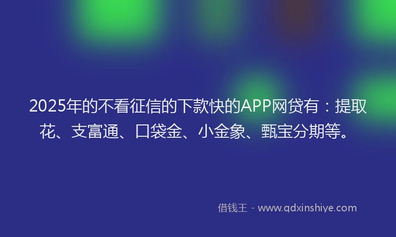 2025年的不看征信的下款快的APP网贷有：提取花、支富通、口袋金、小金象、甄宝分期等。