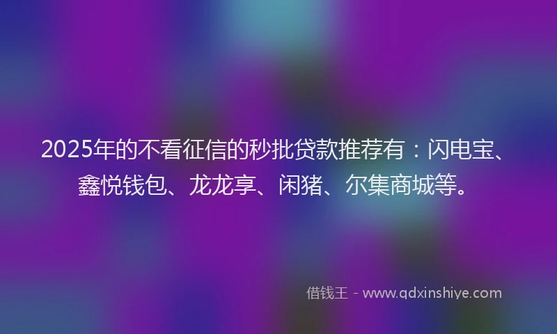 2025年的不看征信的秒批贷款推荐有：闪电宝、鑫悦钱包、龙龙享、闲猪、尔集商城等。