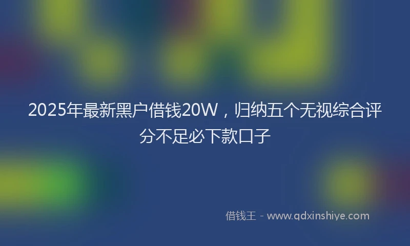 2025年最新黑户借钱20W，归纳五个无视综合评分不足必下款口子