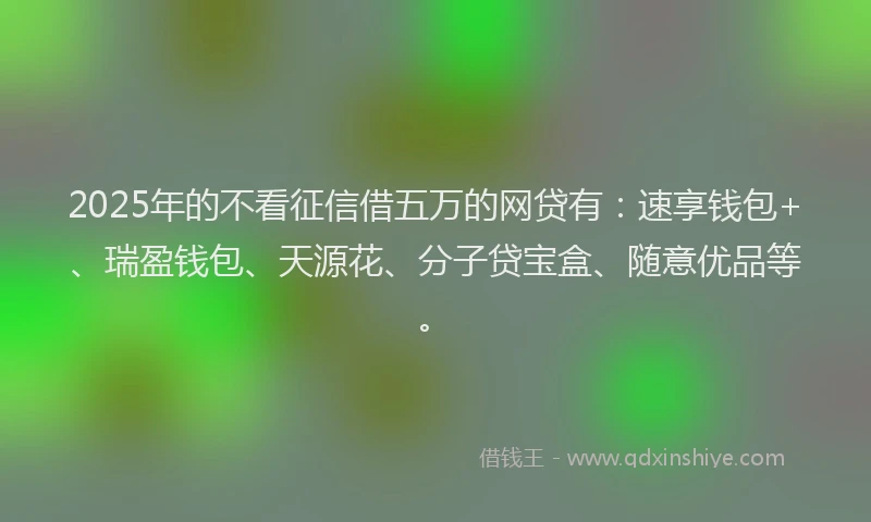 2025年的不看征信借五万的网贷有:速享钱包+、瑞盈钱包、天源花、分子贷宝盒、随意优品等。