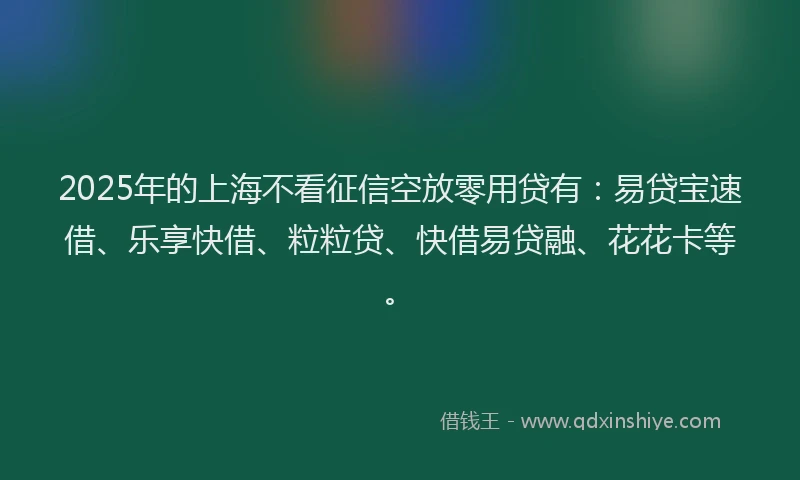 2025年的上海不看征信空放零用贷有：易贷宝速借、乐享快借、粒粒贷、快借易贷融、花花卡等。