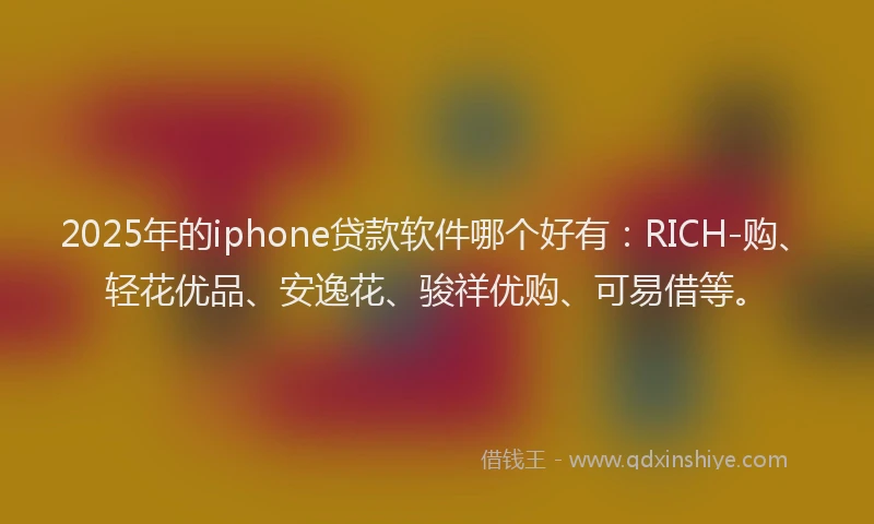 2025年的iphone贷款软件哪个好有：RICH-购、轻花优品、安逸花、骏祥优购、可易借等。