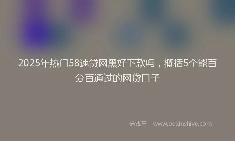 2025年热门58速贷网黑好下款吗，概括5个能百分百通过的网贷口子