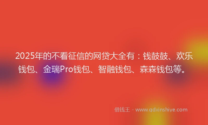2025年的不看征信的网贷大全有：钱鼓鼓、欢乐钱包、金瑞Pro钱包、智融钱包、森森钱包等。