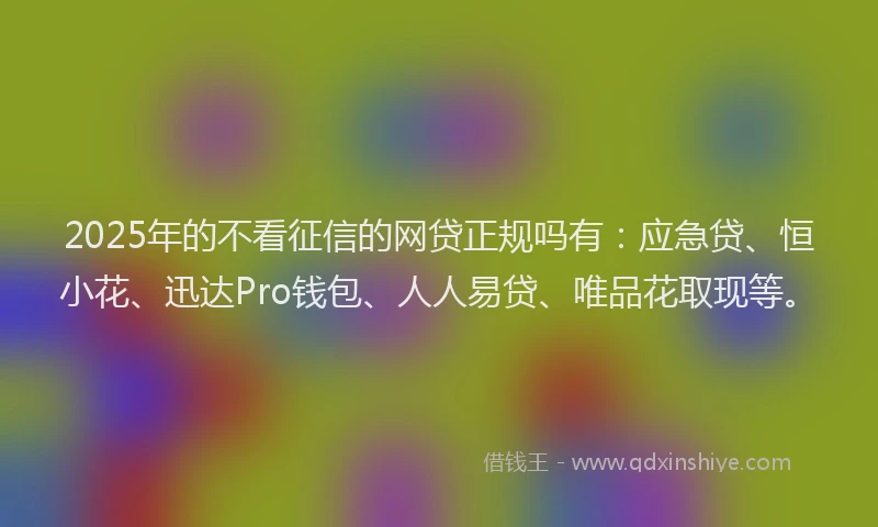 2025年的不看征信的网贷正规吗有：应急贷、恒小花、迅达Pro钱包、人人易贷、唯品花取现等。