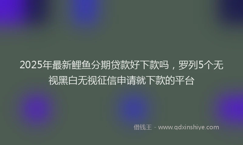 2025年最新鲤鱼分期贷款好下款吗，罗列5个无视黑白无视征信申请就下款的平台