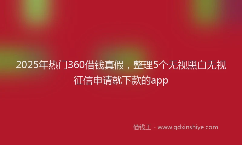 2025年热门360借钱真假，整理5个无视黑白无视征信申请就下款的app