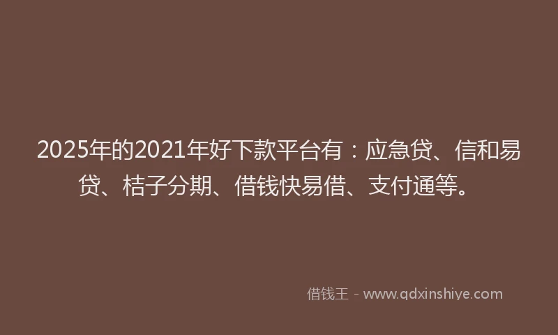 2025年的2021年好下款平台有：应急贷、信和易贷、桔子分期、借钱快易借、支付通等。