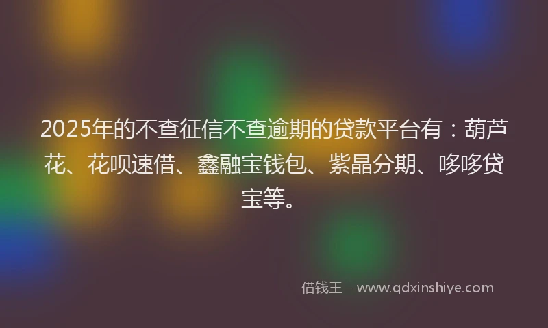 2025年的不查征信不查逾期的贷款平台有：葫芦花、花呗速借、鑫融宝钱包、紫晶分期、哆哆贷宝等。