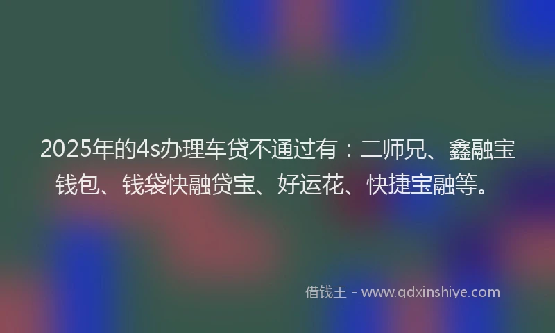 2025年的4s办理车贷不通过有：二师兄、鑫融宝钱包、钱袋快融贷宝、好运花、快捷宝融等。