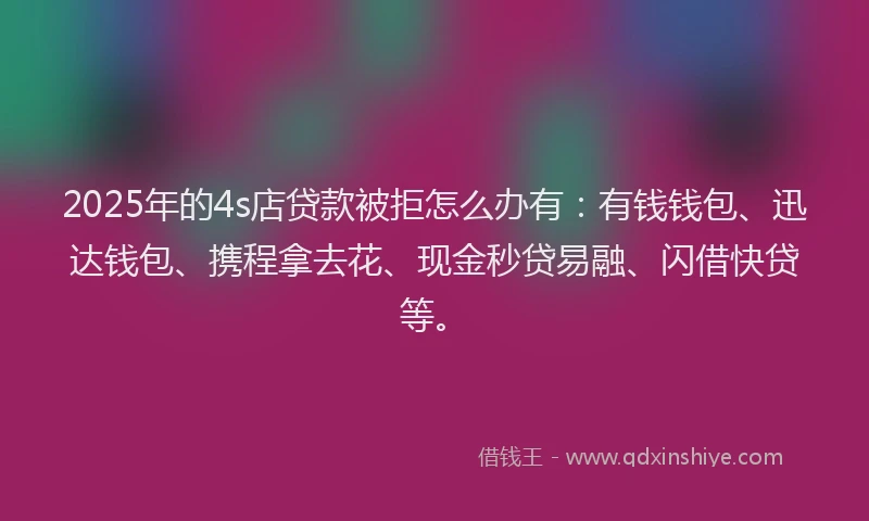 2025年的4s店贷款被拒怎么办有：有钱钱包、迅达钱包、携程拿去花、现金秒贷易融、闪借快贷等。