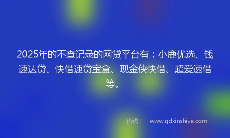 2025年的不查记录的网贷平台有：小鹿优选、钱速达贷、快借速贷宝盒、现金侠快借、超爱速借等。