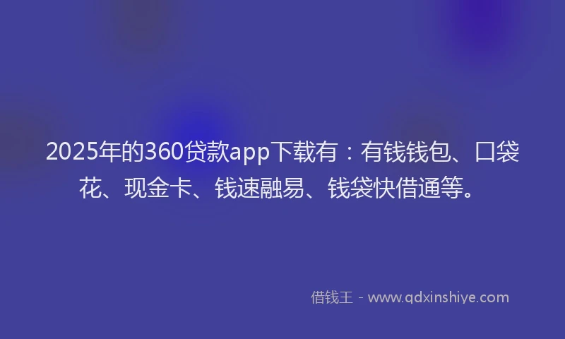 2025年的360贷款app下载有：有钱钱包、口袋花、现金卡、钱速融易、钱袋快借通等。
