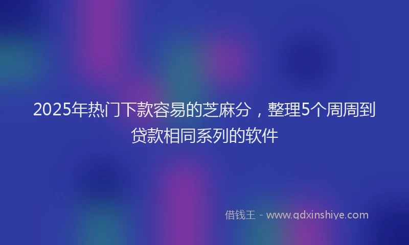 2025年热门下款容易的芝麻分,整理5个周周到贷款相同系列的软件