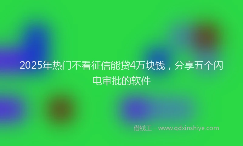 2025年热门不看征信能贷4万块钱，分享五个闪电审批的软件