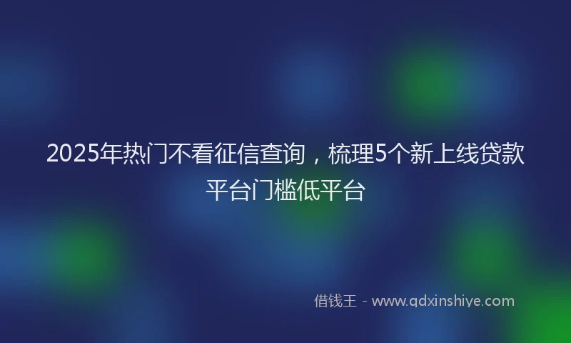2025年热门不看征信查询，梳理5个新上线贷款平台门槛低平台