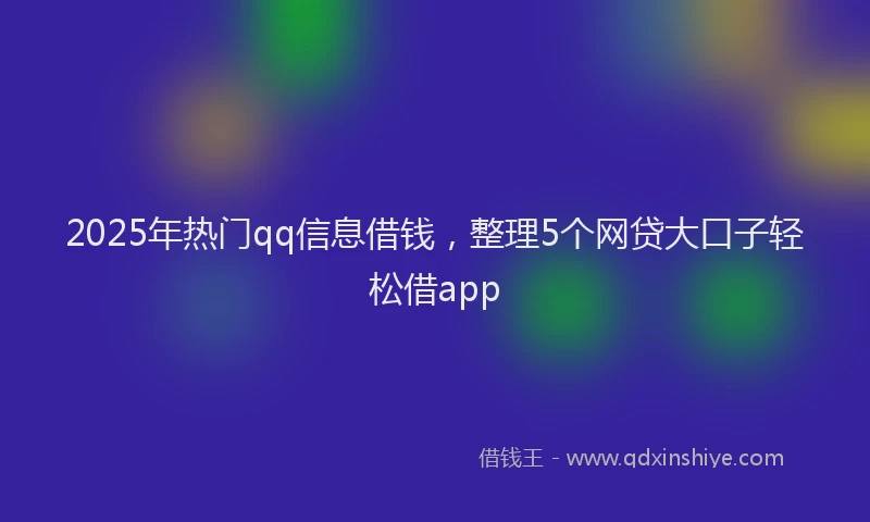 2025年热门qq信息借钱，整理5个网贷大口子轻松借app