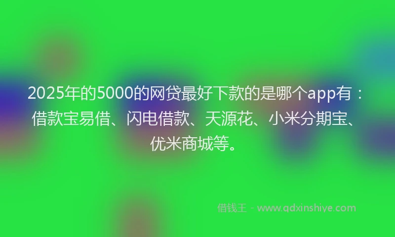2025年的5000的网贷最好下款的是哪个app有：借款宝易借、闪电借款、天源花、小米分期宝、优米商城等。