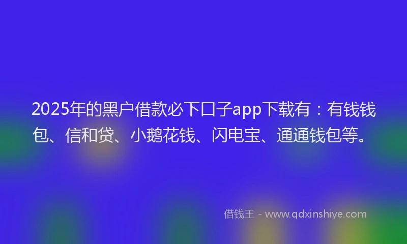 2025年的黑户借款必下口子app下载有：有钱钱包、信和贷、小鹅花钱、闪电宝、通通钱包等。