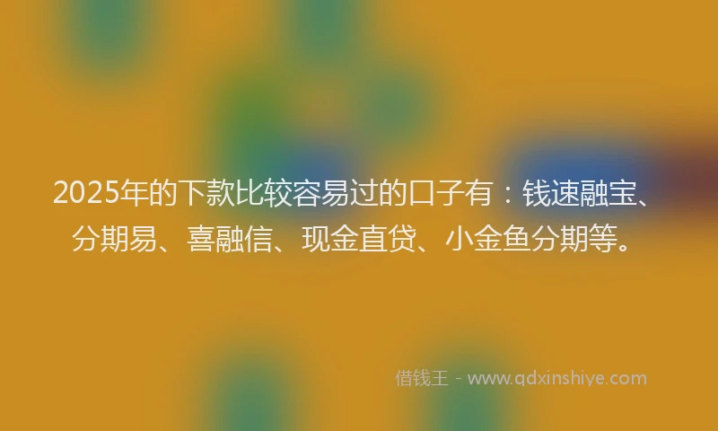 2025年的下款比较容易过的口子有：钱速融宝、分期易、喜融信、现金直贷、小金鱼分期等。