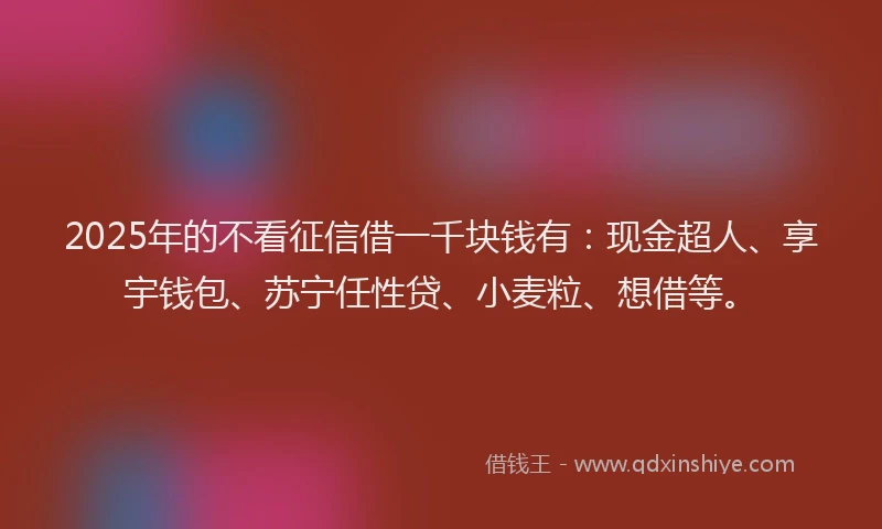 2025年的不看征信借一千块钱有：现金超人、享宇钱包、苏宁任性贷、小麦粒、想借等。