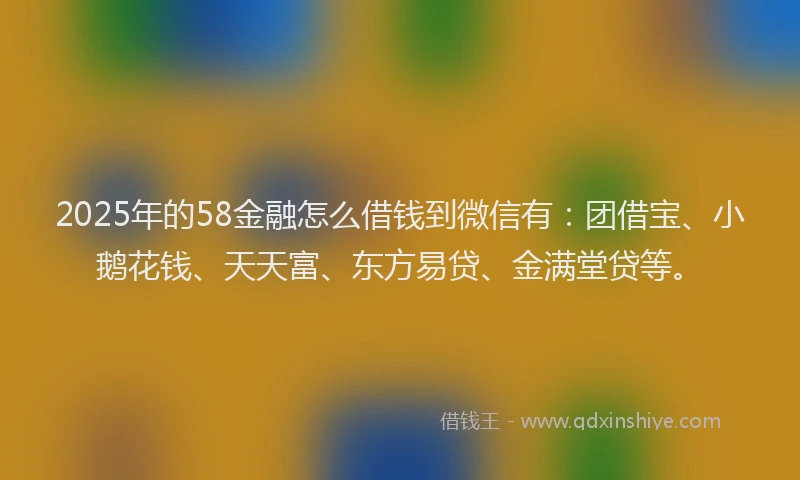 2025年的58金融怎么借钱到微信有：团借宝、小鹅花钱、天天富、东方易贷、金满堂贷等。