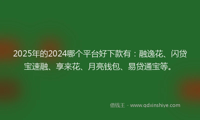 2025年的2024哪个平台好下款有：融逸花、闪贷宝速融、享来花、月亮钱包、易贷通宝等。