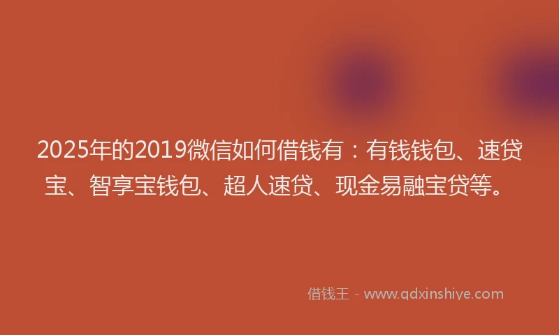 2025年的2019微信如何借钱有：有钱钱包、速贷宝、智享宝钱包、超人速贷、现金易融宝贷等。