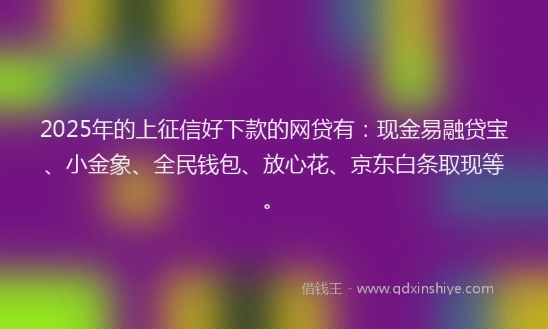 2025年的上征信好下款的网贷有：现金易融贷宝、小金象、全民钱包、放心花、京东白条取现等。