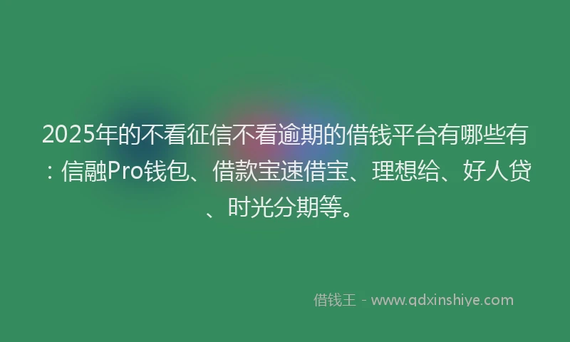 2025年的不看征信不看逾期的借钱平台有哪些有：信融Pro钱包、借款宝速借宝、理想给、好人贷、时光分期等。